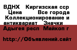 1.1) ВДНХ - Киргизская сср  › Цена ­ 90 - Все города Коллекционирование и антиквариат » Значки   . Адыгея респ.,Майкоп г.